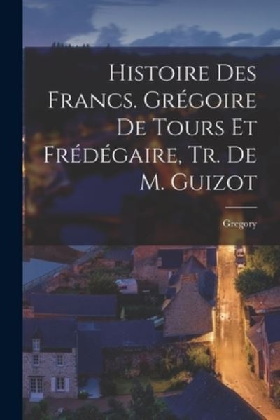 Cover for Gregory · Histoire des Francs. Grégoire de Tours et Frédégaire, Tr. de M. Guizot (Book) (2022)