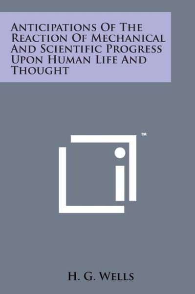 Anticipations of the Reaction of Mechanical and Scientific Progress Upon Human Life and Thought - H G Wells - Books - Literary Licensing, LLC - 9781169967472 - August 7, 2014