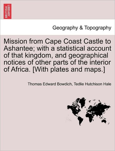 Mission from Cape Coast Castle to Ashantee; with a Statistical Account of That Kingdom, and Geographical Notices of Other Parts of the Interior of Afr - Thomas Edward Bowdich - Livros - British Library, Historical Print Editio - 9781241492472 - 25 de março de 2011