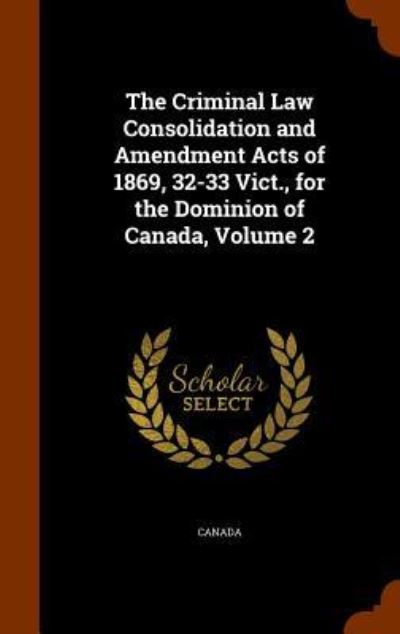 Cover for Canada · The Criminal Law Consolidation and Amendment Acts of 1869, 32-33 Vict., for the Dominion of Canada, Volume 2 (Hardcover Book) (2015)