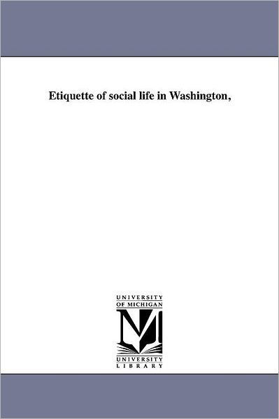 Etiquette of Social Life in Washington, - Michigan Historical Reprint Series - Books - Scholarly Publishing Office, University  - 9781418195472 - August 19, 2011