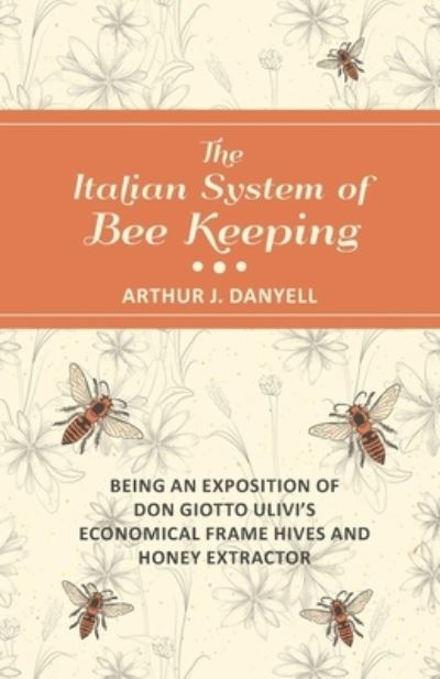 Cover for Arthur J Danyell · The Italian System of Bee Keeping - Being an Exposition of Don Giotto Ulivi's Economical Frame Hives and Honey Extractor (Paperback Book) (2016)