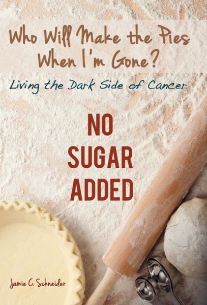 Cover for Jamie C. Schneider · Who Will Make the Pies when I'm Gone?: Living the Dark Side of Cancer (No Sugar Added) (Hardcover Book) (2013)