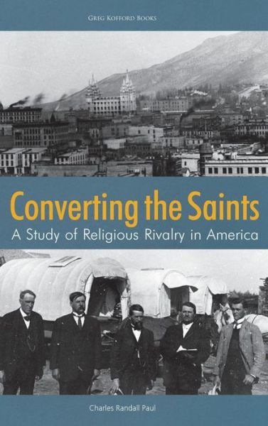 Converting the Saints : A Study of Religious Rivalry in America - Charles Randall Paul - Books - Greg Kofford Books, Inc. - 9781589587472 - August 7, 2018