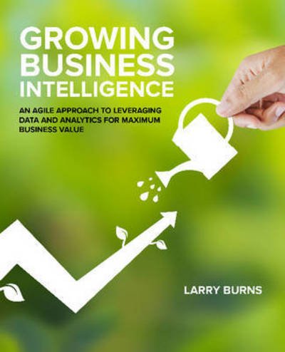 Cover for Larry Burns · Growing Business Intelligence: An Agile Approach to Leveraging Data &amp; Analytics for Maximum Business Value (Taschenbuch) (2016)