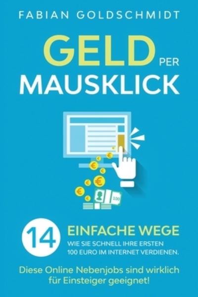 Cover for Fabian Goldschmidt · Geld per Mausklick: 14 einfache Wege, wie Sie schnell Ihre ersten 100 Euro im Internet verdienen. Diese Online Nebenjobs sind wirklich fur Einsteiger geeignet! (Paperback Book) (2020)