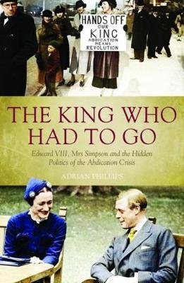 Cover for Adrian Phillips · The King Who Had To Go: Edward VIII, Mrs. Simpson and the Hidden Politics of the Abdication Crisis (Paperback Book) (2018)