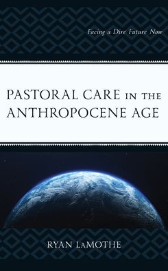 Cover for Ryan LaMothe · Pastoral Care in the Anthropocene Age: Facing a Dire Future Now - Emerging Perspectives in Pastoral Theology and Care (Hardcover Book) (2022)