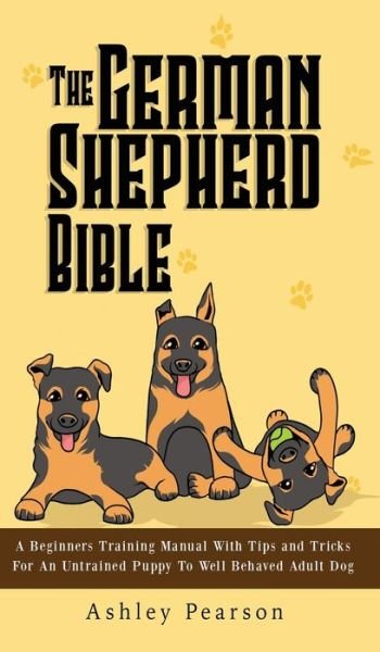 Cover for Ashley Pearson · The German Shepherd Bible - A Beginners Training Manual With Tips and Tricks For An Untrained Puppy To Well Behaved Adult Dog (Hardcover Book) (2020)