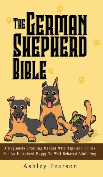 Cover for Ashley Pearson · The German Shepherd Bible - A Beginners Training Manual With Tips and Tricks For An Untrained Puppy To Well Behaved Adult Dog (Inbunden Bok) (2020)