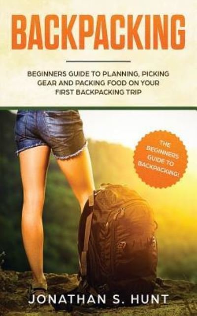Jonathan Hunt · Backpacking: Beginners Guide to Planning, Picking Gear and Packing Food on Your First Backpacking Trip (Paperback Book) (2019)