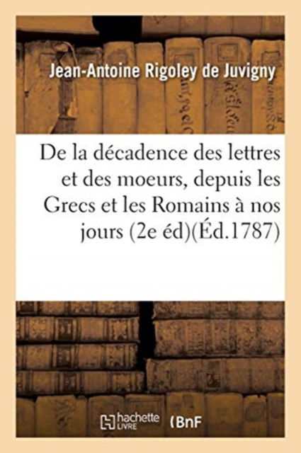 Cover for Rigoley De Juvigny · De La Decadence Des Lettres et Des Moeurs, Depuis Les Grecs et Les Romains Jusqu'a Nos Jours, (Paperback Book) (2016)