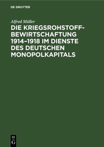 Cover for Alfred Müller · Die Kriegsrohstoffbewirtschaftung 1914-1918 Im Dienste des Deutschen Monopolkapitals (Book) (1956)