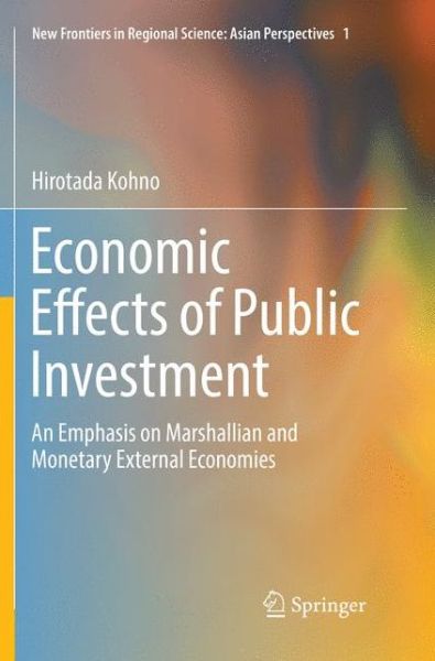 Economic Effects of Public Investment: An Emphasis on Marshallian and Monetary External Economies - New Frontiers in Regional Science: Asian Perspectives - Hirotada Kohno - Books - Springer Verlag, Japan - 9784431566472 - July 13, 2018