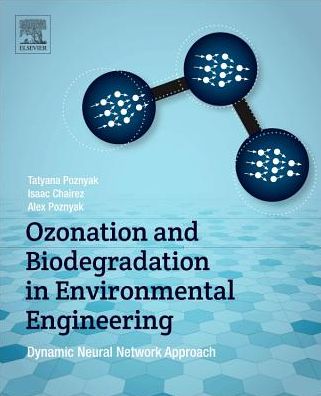 Ozonation and Biodegradation in Environmental Engineering: Dynamic Neural Network Approach - Poznyak, Tatyana (Professor of Environmental Chemical Engineering, SEPI-ESIQIE-IPN, Mexico) - Books - Elsevier Science Publishing Co Inc - 9780128128473 - November 11, 2018