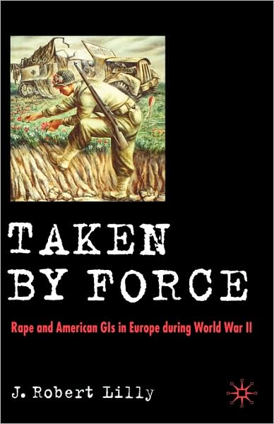 Cover for J. Lilly · Taken by Force: Rape and American GIs in Europe during World War II (Hardcover Book) [First edition] (2007)