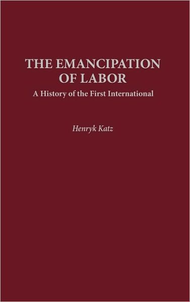 Cover for Henryk Katz · The Emancipation of Labor: A History of the First International - Contributions in Labor Studies (Hardcover Book) (1992)