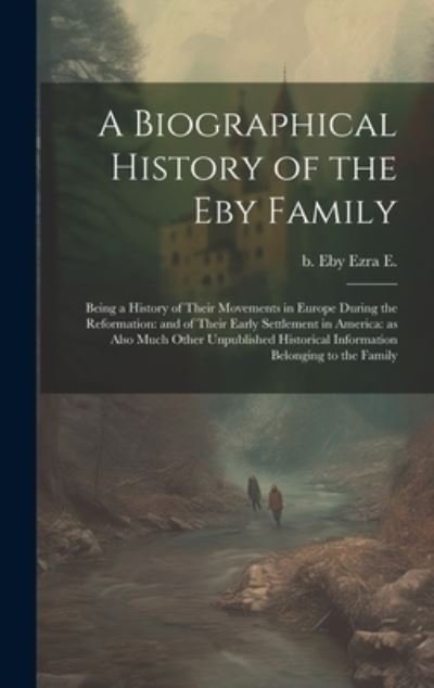 Cover for Ezra E. B. Eby · Biographical History of the Eby Family : Being a History of Their Movements in Europe During the Reformation : and of Their Early Settlement in America (Book) (2023)