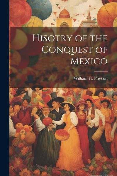 Cover for William H. Prescott · Hisotry of the Conquest of Mexico (Book) (2023)