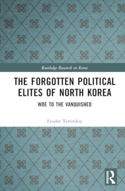 Cover for Fyodor Tertitskiy · The Forgotten Political Elites of North Korea: Woe to the Vanquished - Routledge Research on Korea (Gebundenes Buch) (2024)