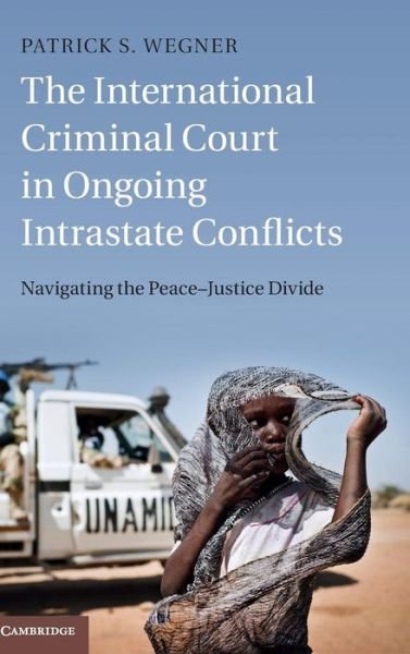 Cover for Wegner, Patrick S. (Eberhard-Karls-Universitat Tubingen, Germany) · The International Criminal Court in Ongoing Intrastate Conflicts: Navigating the Peace–Justice Divide (Hardcover Book) (2015)