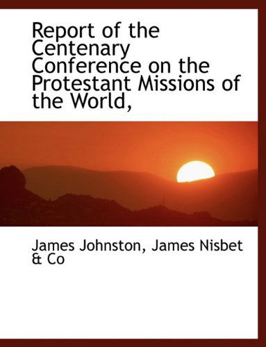 Report of the Centenary Conference on the Protestant Missions of the World, - James Johnston - Books - BiblioLife - 9781140460473 - April 6, 2010