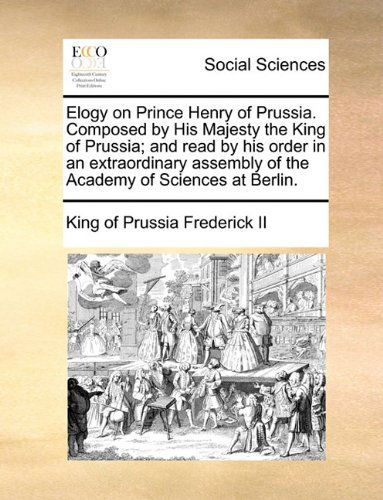 Cover for King of Prussia Frederick II · Elogy on Prince Henry of Prussia. Composed by His Majesty the King of Prussia; and Read by His Order in an Extraordinary Assembly of the Academy of Sciences at Berlin. (Paperback Bog) (2010)