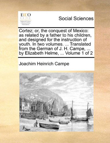 Cortez; Or, the Conquest of Mexico: As Related by a Father to His Children, and Designed for the Instruction of Youth. in Two Volumes. ... Translated ... ... by Elizabeth Helme, ...  Volume 1 of 2 - Joachim Heinrich Campe - Kirjat - Gale ECCO, Print Editions - 9781140923473 - perjantai 28. toukokuuta 2010