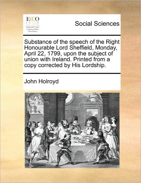 Cover for John Holroyd · Substance of the Speech of the Right Honourable Lord Sheffield, Monday, April 22, 1799, Upon the Subject of Union with Ireland. Printed from a Copy Co (Paperback Book) (2010)