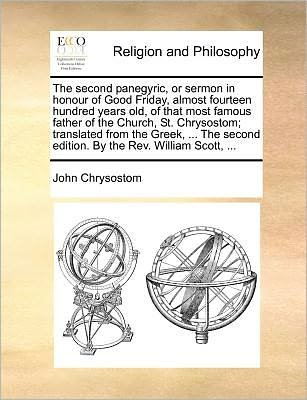 The Second Panegyric, or Sermon in Honour of Good Friday, Almost Fourteen Hundred Years Old, of That Most Famous Father of the Church, St. Chrysostom; Tra - John Chrysostom - Books - Gale Ecco, Print Editions - 9781171387473 - July 23, 2010