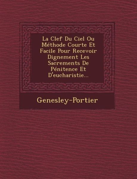 Cover for Genesley-portier · La Clef Du Ciel Ou Methode Courte et Facile Pour Recevoir Dignement Les Sacrements De Penitence et D'eucharistie... (Paperback Book) (2012)