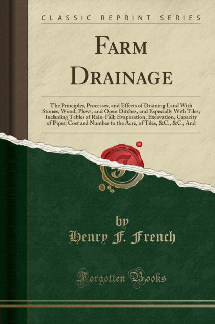 Farm Drainage : The Principles, Processes, and Effects of Draining Land with Stones, Wood, Plows, and Open Ditches, and Especially with Tiles; Including Tables of Rain-Fall; Evaporation, Excavation, C - Henry F. French - Books - Forgotten Books - 9781332012473 - April 21, 2018