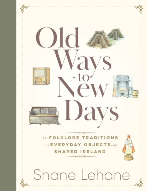 Cover for Shane Lehane · Old Ways to New Days: The Folklore, Traditions and Everyday Objects that Shaped Ireland (Gebundenes Buch) (2025)