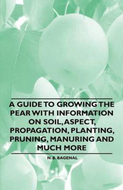 A Guide to Growing the Pear with Information on Soil, Aspect, Propagation, Planting, Pruning, Manuring and Much More - N B Bagenal - Libros - Davies Press - 9781446537473 - 1 de marzo de 2011