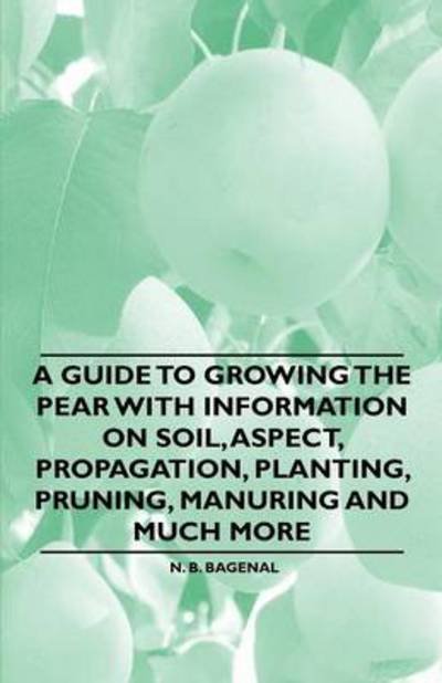 Cover for N B Bagenal · A Guide to Growing the Pear with Information on Soil, Aspect, Propagation, Planting, Pruning, Manuring and Much More (Paperback Book) (2011)