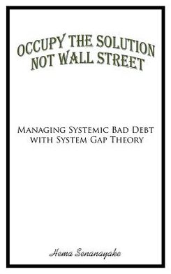 Cover for Hema Senanayake · Occupy the Solution Not Wall Street: Managing Systemic Bad Debt with System Gap Theory (Hardcover Book) (2012)