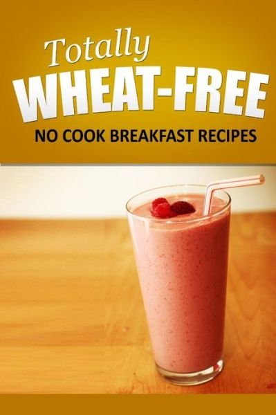 Cover for Totally Wheat Free · Totally Wheat Free - No Cook Breakfast Recipes: Wheat Free Cooking for the Wheat Free Grain Free, Wheat Free Dairy Free Lifestyle (Paperback Book) (2014)