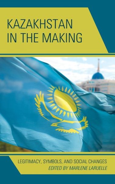 Cover for Kazakhstan in the Making: Legitimacy, Symbols, and Social Changes - Contemporary Central Asia: Societies, Politics, and Cultures (Hardcover Book) (2016)