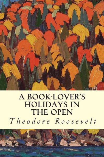 A Book-lover's Holidays in the Open - Theodore Roosevelt - Books - Createspace - 9781507540473 - January 14, 2015