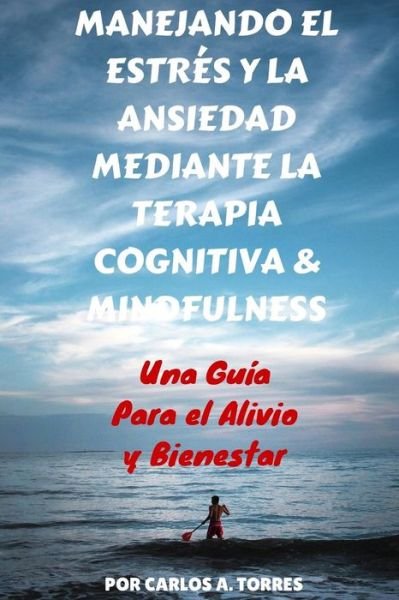 Cover for Md Carlos a Torres · Manejando El Estres Y La Ansiedad Mediante Terapia Cognitiva &amp; Mindfulness: Una Guia Para El Alivio Y Bienestar (Pocketbok) (2015)