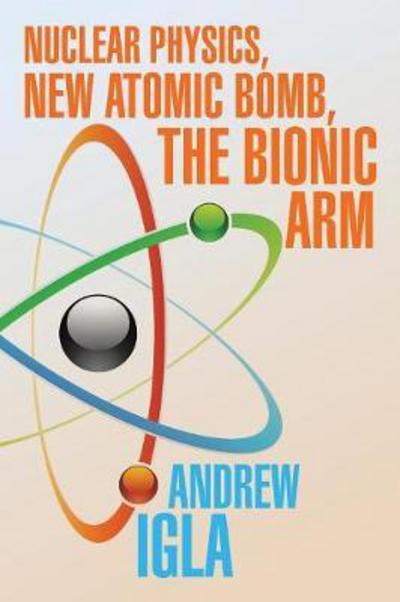Cover for Andrew Igla · Nuclear Physics, New Atomic Bomb, the Bionic Arm (Paperback Book) (2017)