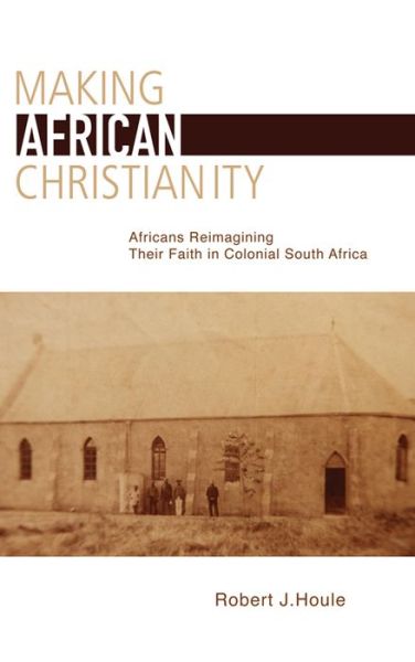 Cover for Robert J. Houle · Making African Christianity: Africans Reimagining Their Faith in Colonial South Africa (Paperback Book) (2013)