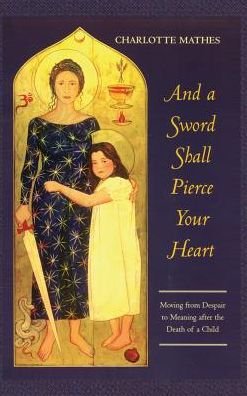 Cover for Charlotte Mathes · And a Sword Shall Pierce Your Heart: Moving from Despair to Meaning After the Death of a Child (Innbunden bok) (2013)