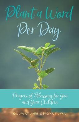 Plant a Word Per Day: Prayers of Blessing for You and Your Children - Oluwatunmise Okufuwa - Books - Trilogy Christian Publishing - 9781640887473 - August 9, 2020