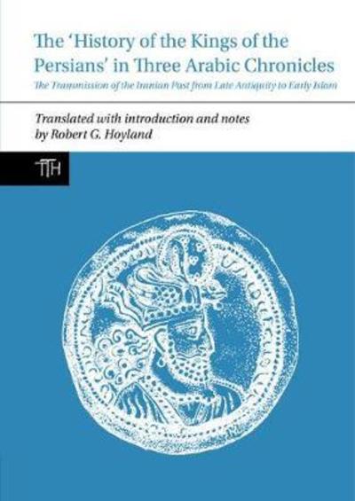 Cover for Robert G. Hoyland · The History of the Kings of the Persians in Three Arabic Chronicles: The Transmission of the Iranian Past from Late Antiquity to Early Islam - Translated Texts for Historians (Paperback Book) (2018)