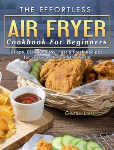 Cover for Christian Lopez · The Effortless Air Fryer Cookbook For Beginners (Hardcover Book) (2021)