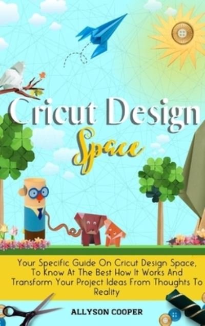 Cover for Allyson Cooper · Cricut Design Space Your Specific Guide On Cricut Design Space, To Know At The Best How It Works And Transform Your Project Ideas From Thoughts To Reality (Hardcover Book) (2020)