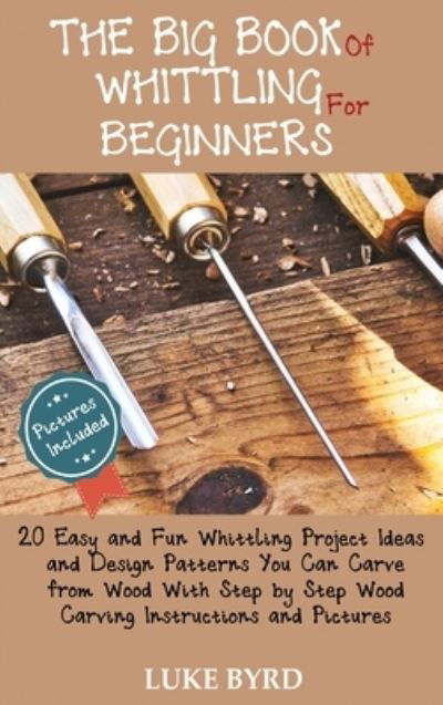 Cover for Luke Byrd · The Big Book of Whittling for Beginners: 20 Easy and Fun Whittling Project Ideas and Design Patterns You Can Carve from Wood With Step by Step Wood Carving Instructions and Pictures (Hardcover Book) (2020)
