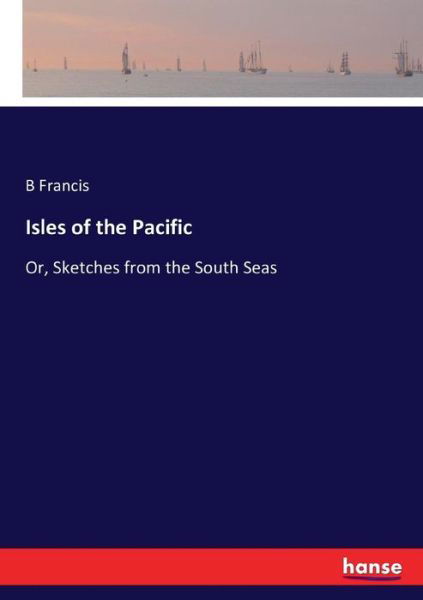 Cover for B Francis · Isles of the Pacific: Or, Sketches from the South Seas (Paperback Book) (2016)