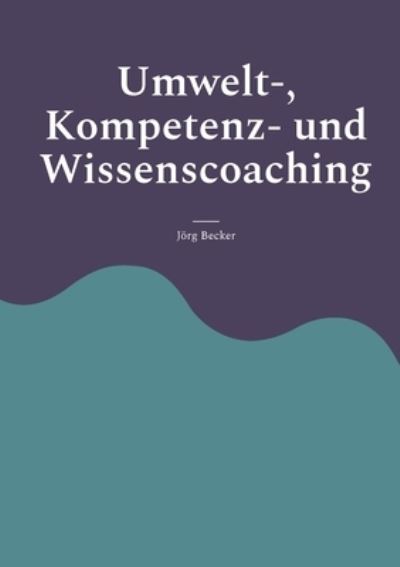 Umwelt-, Kompetenz- und Wissenscoaching - Jörg Becker - Books - BoD – Books on Demand - 9783756898473 - January 10, 2023